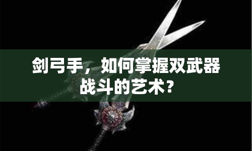 劍弓手，如何掌握雙武器戰(zhàn)斗的藝術(shù)？