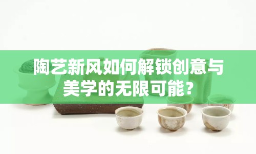 陶藝新風(fēng)如何解鎖創(chuàng)意與美學(xué)的無限可能？