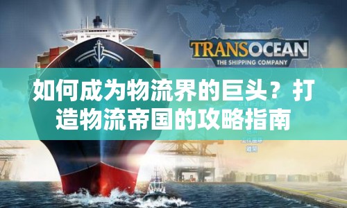 如何成為物流界的巨頭？打造物流帝國的攻略指南