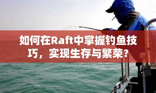 如何在Raft中掌握釣魚技巧，實現(xiàn)生存與繁榮？