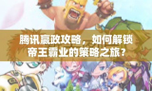 騰訊嬴政攻略，如何解鎖帝王霸業(yè)的策略之旅？