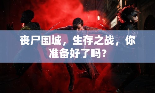 喪尸圍城，生存之戰(zhàn)，你準(zhǔn)備好了嗎？