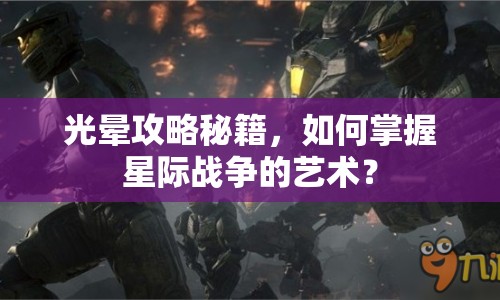 光暈攻略秘籍，如何掌握星際戰(zhàn)爭(zhēng)的藝術(shù)？