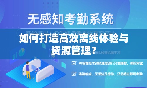 如何打造高效離線體驗(yàn)與資源管理？