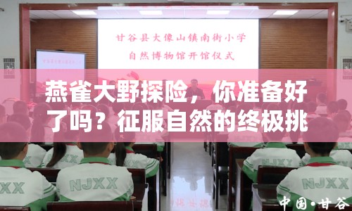 燕雀大野探險(xiǎn)，你準(zhǔn)備好了嗎？征服自然的終極挑戰(zhàn)！