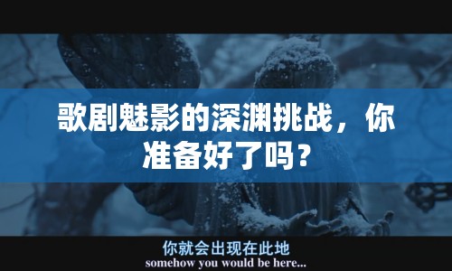 歌劇魅影的深淵挑戰(zhàn)，你準(zhǔn)備好了嗎？