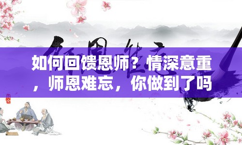 如何回饋恩師？情深意重，師恩難忘，你做到了嗎？