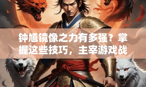 鐘馗鏡像之力有多強(qiáng)？掌握這些技巧，主宰游戲戰(zhàn)場不是夢！