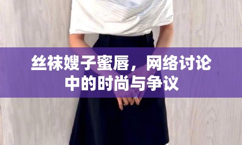 絲襪嫂子蜜唇，網(wǎng)絡(luò)討論中的時(shí)尚與爭(zhēng)議