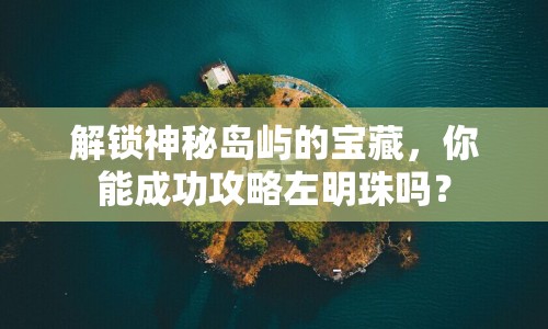解鎖神秘島嶼的寶藏，你能成功攻略左明珠嗎？