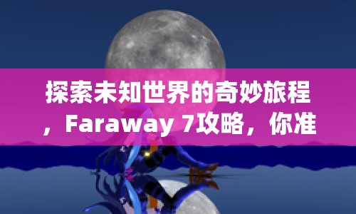 探索未知世界的奇妙旅程，F(xiàn)araway 7攻略，你準(zhǔn)備好了嗎？