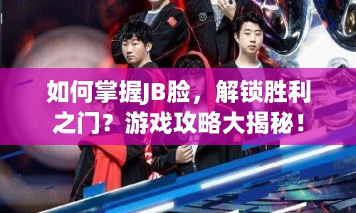 如何掌握J(rèn)B臉，解鎖勝利之門？游戲攻略大揭秘！