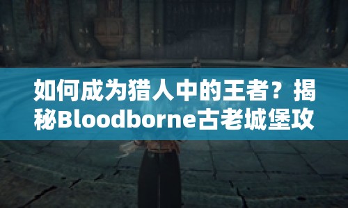 如何成為獵人中的王者？揭秘Bloodborne古老城堡攻略！