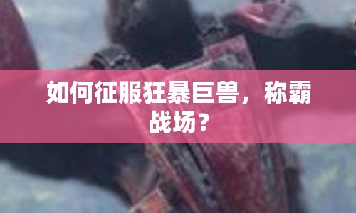 如何征服狂暴巨獸，稱霸戰(zhàn)場(chǎng)？