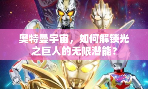 奧特曼宇宙，如何解鎖光之巨人的無限潛能？