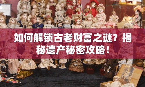 如何解鎖古老財(cái)富之謎？揭秘遺產(chǎn)秘密攻略！
