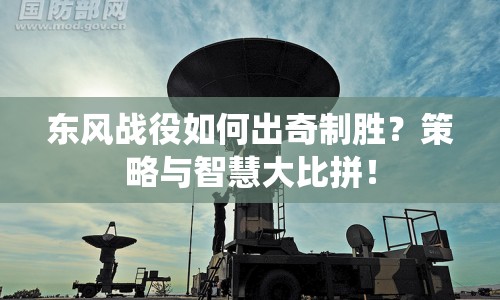 東風戰(zhàn)役如何出奇制勝？策略與智慧大比拼！