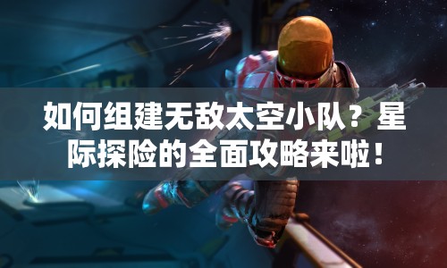 如何組建無敵太空小隊？星際探險的全面攻略來啦！