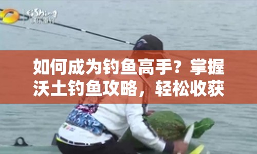 如何成為釣魚高手？掌握沃土釣魚攻略，輕松收獲滿滿魚獲！