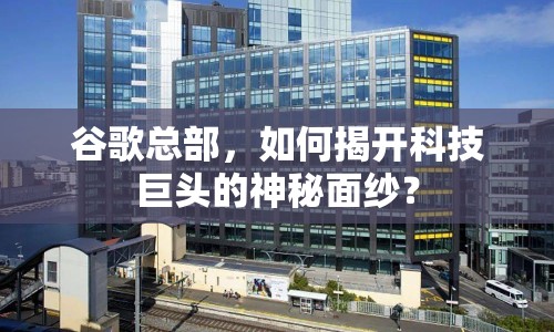 谷歌總部，如何揭開科技巨頭的神秘面紗？