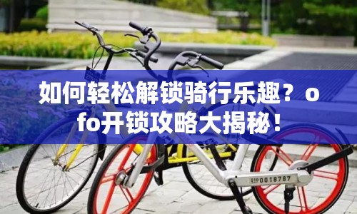 如何輕松解鎖騎行樂趣？ofo開鎖攻略大揭秘！