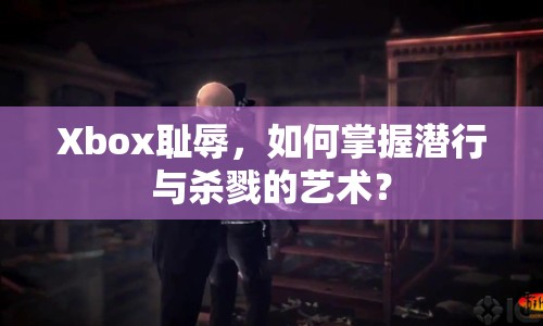 Xbox恥辱，如何掌握潛行與殺戮的藝術(shù)？