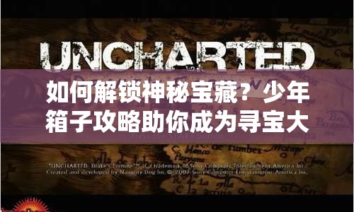 如何解鎖神秘寶藏？少年箱子攻略助你成為尋寶大師！