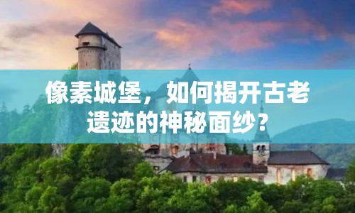 像素城堡，如何揭開(kāi)古老遺跡的神秘面紗？