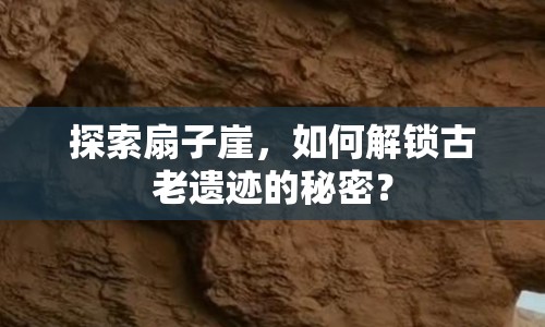 探索扇子崖，如何解鎖古老遺跡的秘密？