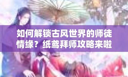 如何解鎖古風(fēng)世界的師徒情緣？紙鳶拜師攻略來啦！
