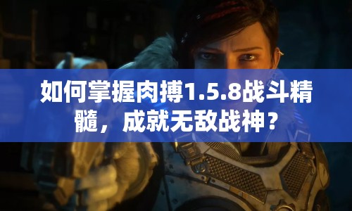 如何掌握肉搏1.5.8戰(zhàn)斗精髓，成就無敵戰(zhàn)神？