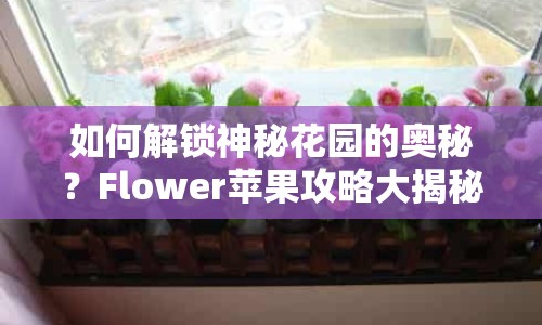如何解鎖神秘花園的奧秘？Flower蘋果攻略大揭秘！