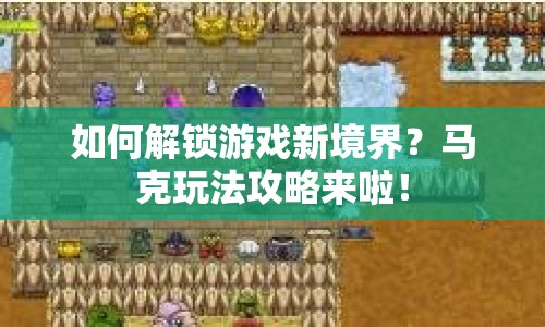 如何解鎖游戲新境界？馬克玩法攻略來啦！