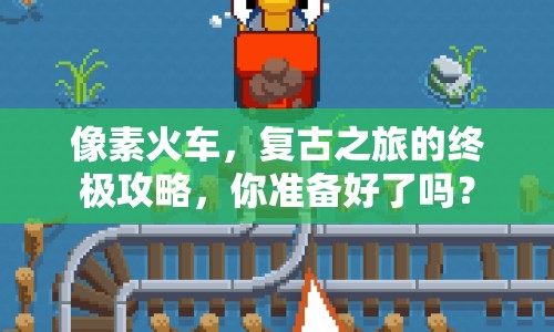 像素火車，復(fù)古之旅的終極攻略，你準(zhǔn)備好了嗎？