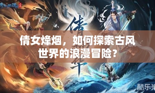 倩女烽煙，如何探索古風(fēng)世界的浪漫冒險(xiǎn)？