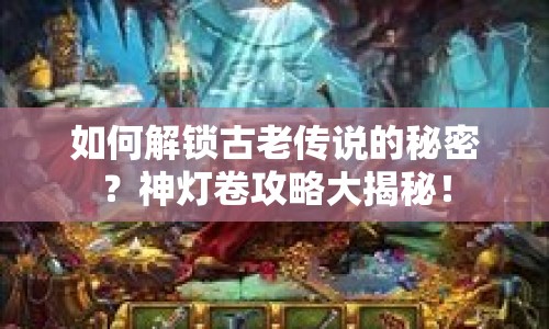 如何解鎖古老傳說的秘密？神燈卷攻略大揭秘！