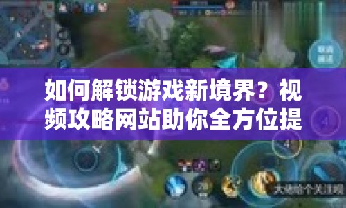 如何解鎖游戲新境界？視頻攻略網(wǎng)站助你全方位提升游戲體驗！
