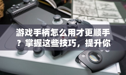 游戲手柄怎么用才更順手？掌握這些技巧，提升你的游戲體驗！
