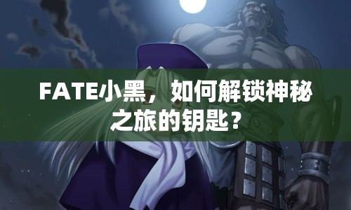 FATE小黑，如何解鎖神秘之旅的鑰匙？