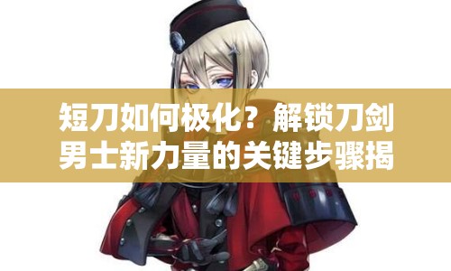 短刀如何極化？解鎖刀劍男士新力量的關(guān)鍵步驟揭秘！