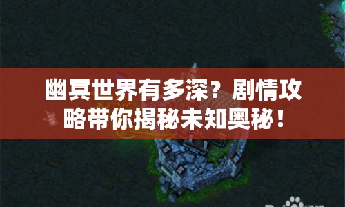 幽冥世界有多深？劇情攻略帶你揭秘未知奧秘！