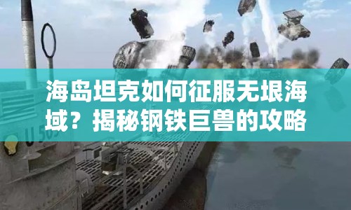 海島坦克如何征服無(wú)垠海域？揭秘鋼鐵巨獸的攻略！