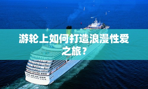 游輪上如何打造浪漫性愛之旅？