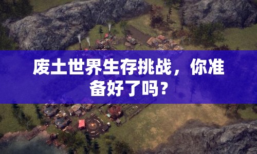 廢土世界生存挑戰(zhàn)，你準(zhǔn)備好了嗎？