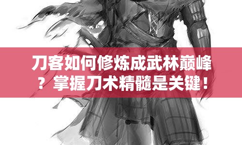刀客如何修煉成武林巔峰？掌握刀術(shù)精髓是關(guān)鍵！