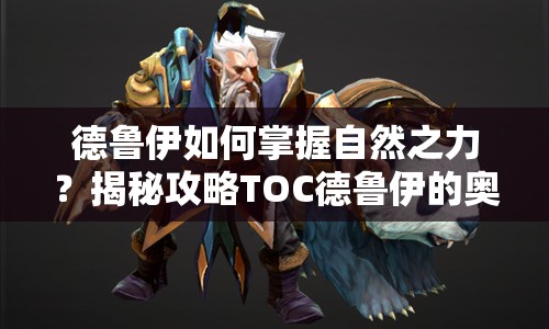 德魯伊如何掌握自然之力？揭秘攻略TOC德魯伊的奧秘！