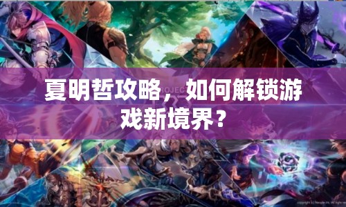 夏明哲攻略，如何解鎖游戲新境界？