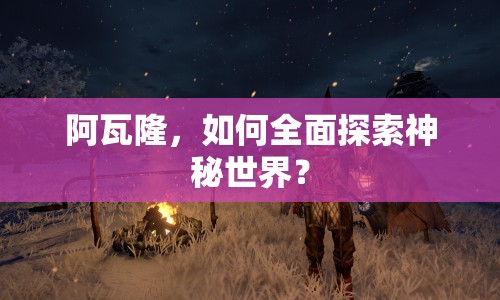 阿瓦隆，如何全面探索神秘世界？