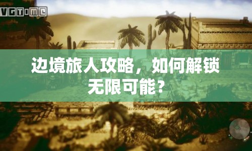 邊境旅人攻略，如何解鎖無(wú)限可能？