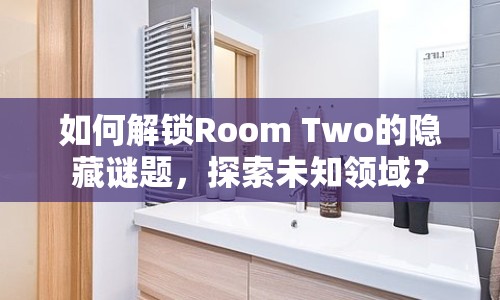 如何解鎖Room Two的隱藏謎題，探索未知領(lǐng)域？